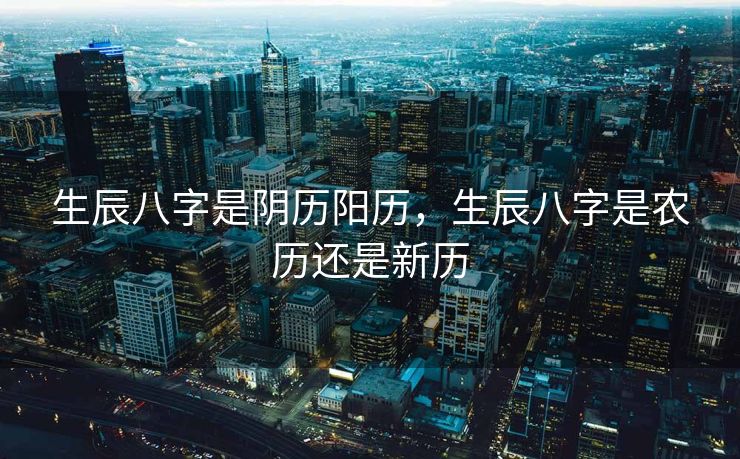 生辰八字是阴历阳历，生辰八字是农历还是新历