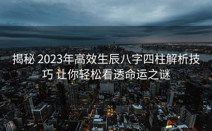 揭秘 2023年高效生辰八字四柱解析技巧 让你轻松看透命运之谜