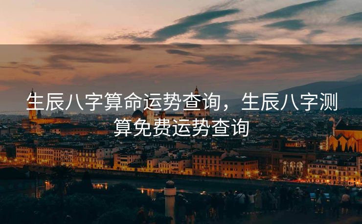 生辰八字算命运势查询，生辰八字测算免费运势查询