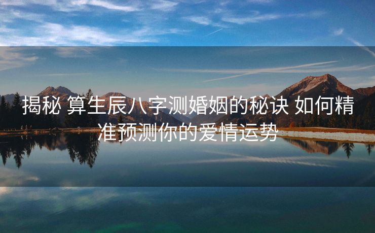 揭秘 算生辰八字测婚姻的秘诀 如何精准预测你的爱情运势