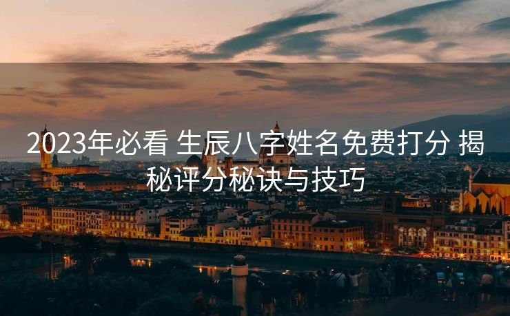 2023年必看 生辰八字姓名免费打分 揭秘评分秘诀与技巧