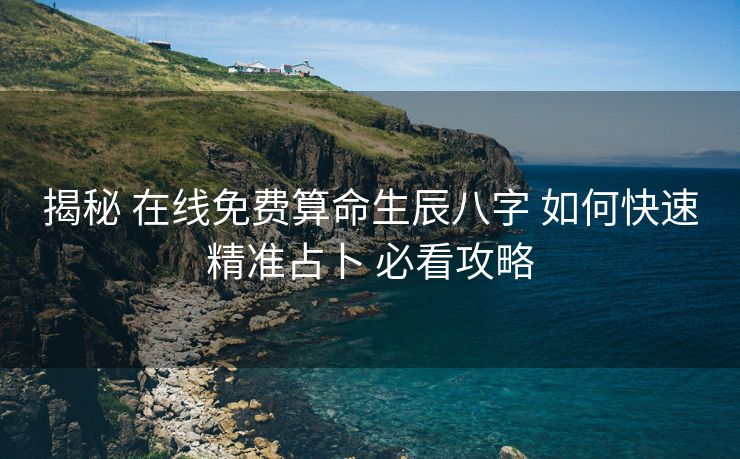 揭秘 在线免费算命生辰八字 如何快速精准占卜 必看攻略
