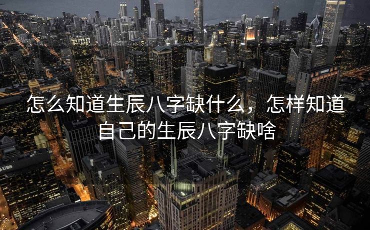 怎么知道生辰八字缺什么，怎样知道自己的生辰八字缺啥