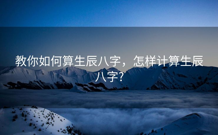 教你如何算生辰八字，怎样计算生辰八字?