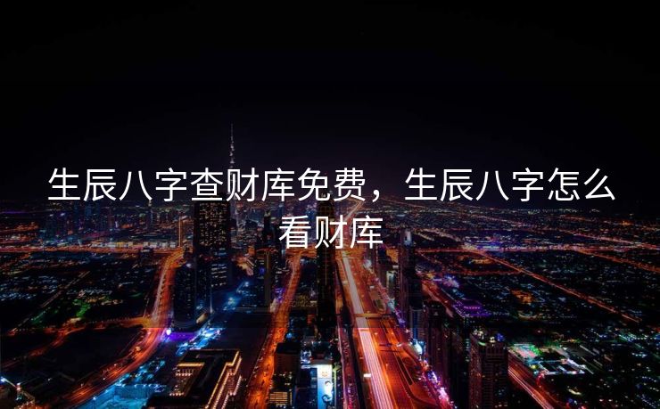 生辰八字查财库免费，生辰八字怎么看财库