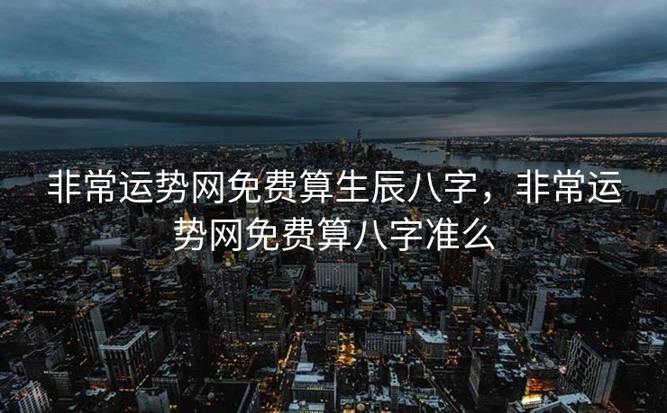 非常运势网免费算生辰八字，非常运势网免费算八字准么