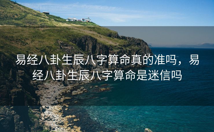 易经八卦生辰八字算命真的准吗，易经八卦生辰八字算命是迷信吗