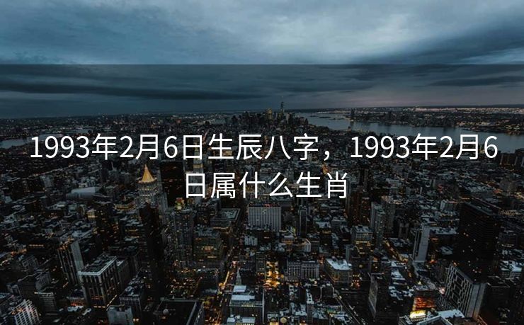 1993年2月6日生辰八字，1993年2月6日属什么生肖