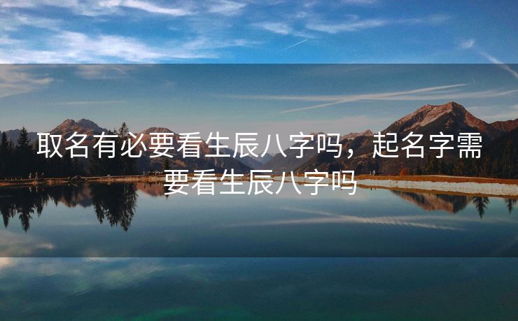 取名有必要看生辰八字吗，起名字需要看生辰八字吗