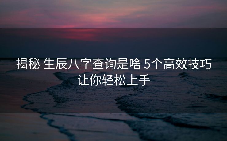揭秘 生辰八字查询是啥 5个高效技巧让你轻松上手