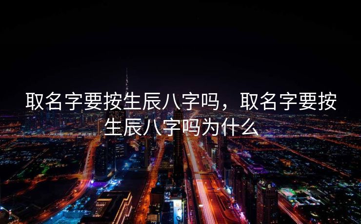 取名字要按生辰八字吗，取名字要按生辰八字吗为什么