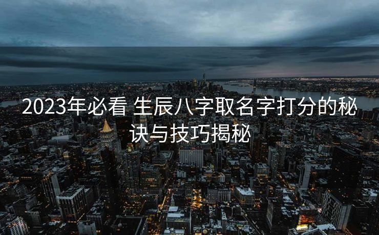 2023年必看 生辰八字取名字打分的秘诀与技巧揭秘