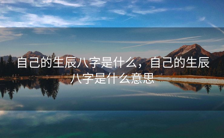 自己的生辰八字是什么，自己的生辰八字是什么意思