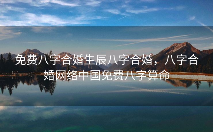 免费八字合婚生辰八字合婚，八字合婚网络中国免费八字算命