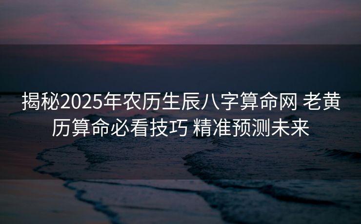 揭秘2025年农历生辰八字算命网 老黄历算命必看技巧 精准预测未来