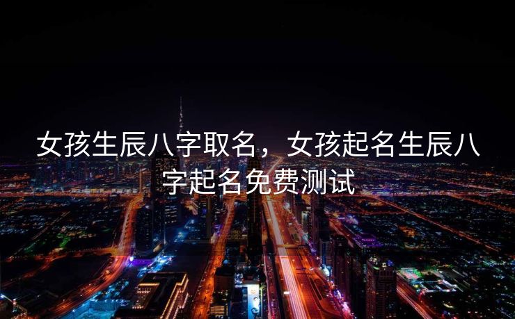 女孩生辰八字取名，女孩起名生辰八字起名免费测试