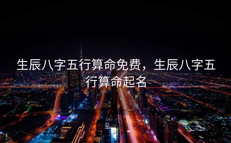 生辰八字五行算命免费，生辰八字五行算命起名
