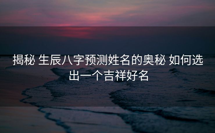 揭秘 生辰八字预测姓名的奥秘 如何选出一个吉祥好名