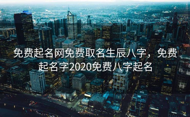 免费起名网免费取名生辰八字，免费起名字2020免费八字起名