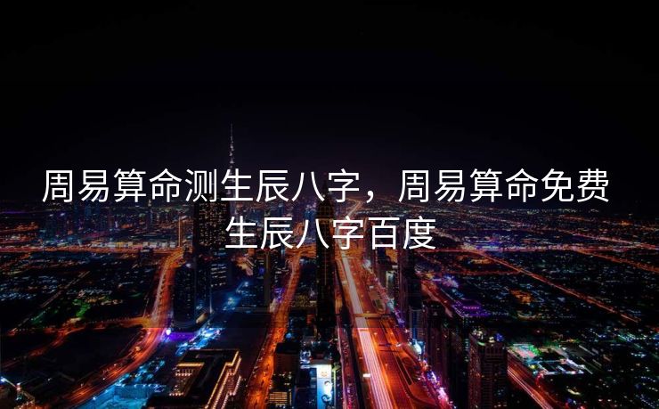周易算命测生辰八字，周易算命免费 生辰八字百度