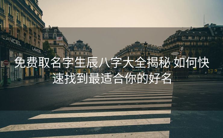 免费取名字生辰八字大全揭秘 如何快速找到最适合你的好名