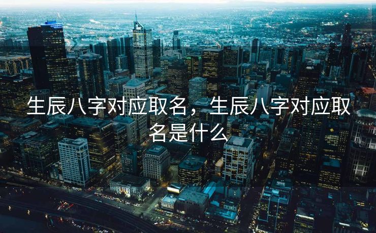 生辰八字对应取名，生辰八字对应取名是什么