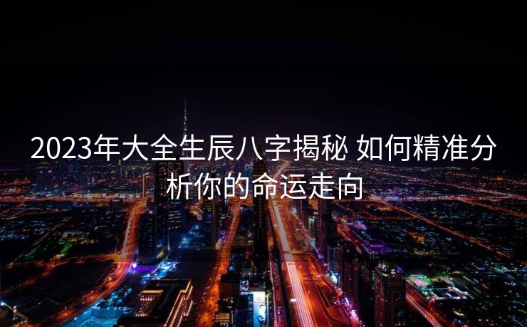 2023年大全生辰八字揭秘 如何精准分析你的命运走向