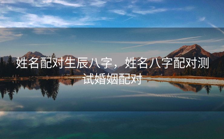 姓名配对生辰八字，姓名八字配对测试婚姻配对