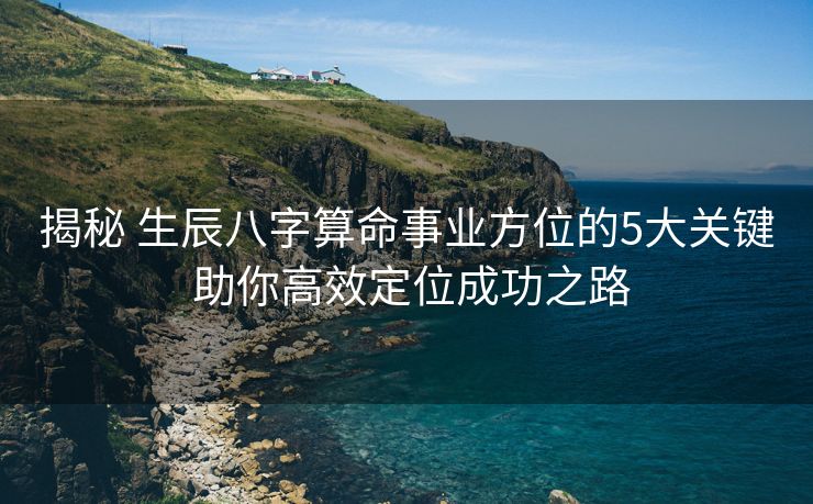 揭秘 生辰八字算命事业方位的5大关键 助你高效定位成功之路