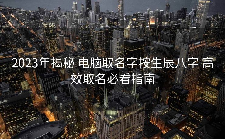 2023年揭秘 电脑取名字按生辰八字 高效取名必看指南