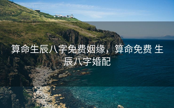 算命生辰八字免费姻缘，算命免费 生辰八字婚配