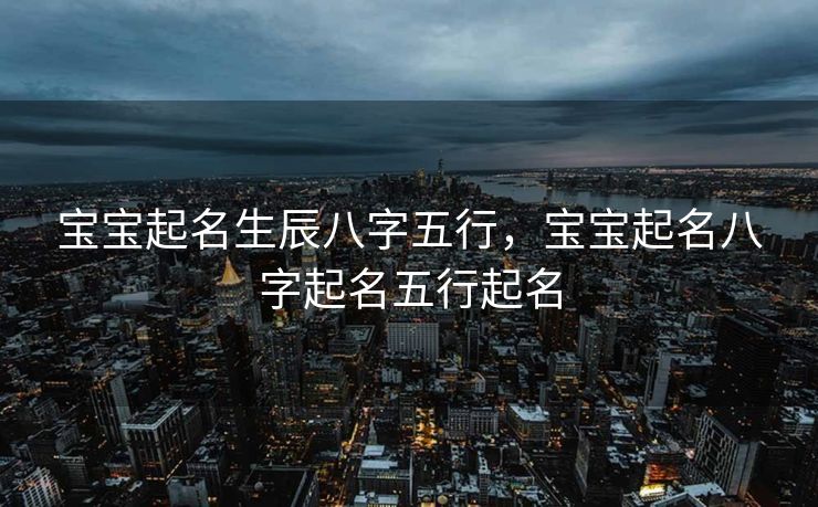 宝宝起名生辰八字五行，宝宝起名八字起名五行起名