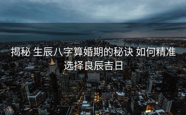 揭秘 生辰八字算婚期的秘诀 如何精准选择良辰吉日