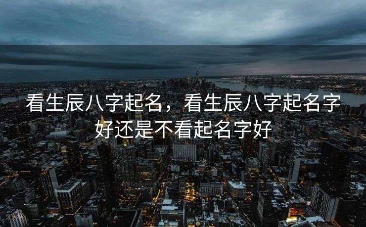 看生辰八字起名，看生辰八字起名字好还是不看起名字好