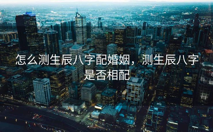 怎么测生辰八字配婚姻，测生辰八字是否相配