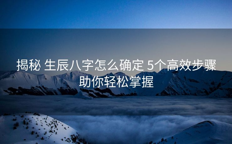 揭秘 生辰八字怎么确定 5个高效步骤助你轻松掌握