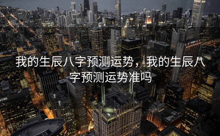 我的生辰八字预测运势，我的生辰八字预测运势准吗