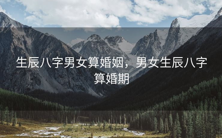 生辰八字男女算婚姻，男女生辰八字算婚期
