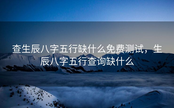 查生辰八字五行缺什么免费测试，生辰八字五行查询缺什么