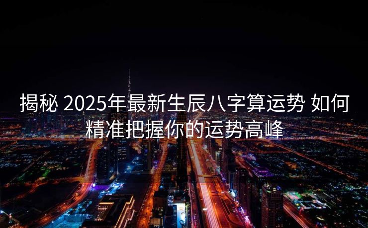 揭秘 2025年最新生辰八字算运势 如何精准把握你的运势高峰