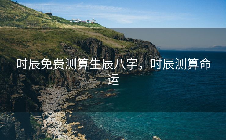 时辰免费测算生辰八字，时辰测算命运