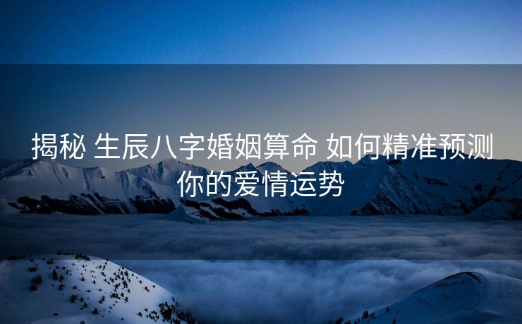 揭秘 生辰八字婚姻算命 如何精准预测你的爱情运势