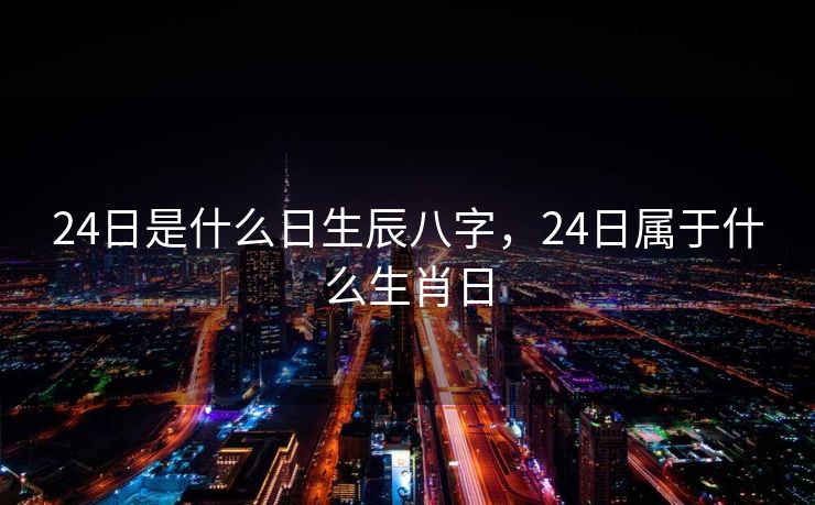 24日是什么日生辰八字，24日属于什么生肖日
