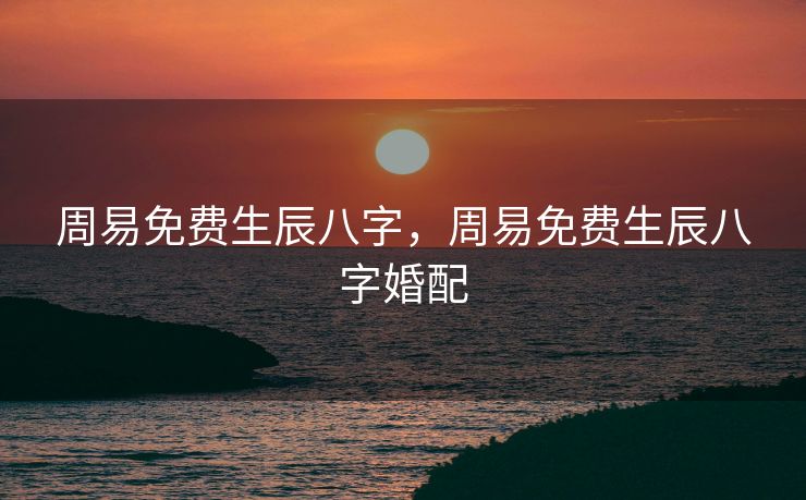 周易免费生辰八字，周易免费生辰八字婚配