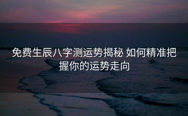 免费生辰八字测运势揭秘 如何精准把握你的运势走向