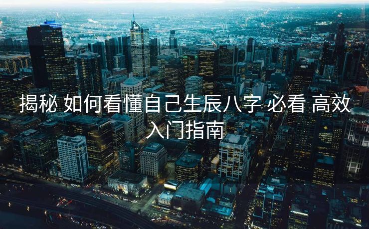 揭秘 如何看懂自己生辰八字 必看 高效入门指南