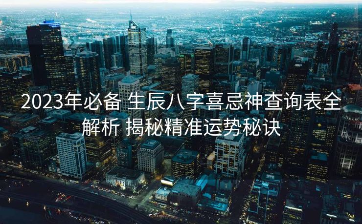 2023年必备 生辰八字喜忌神查询表全解析 揭秘精准运势秘诀