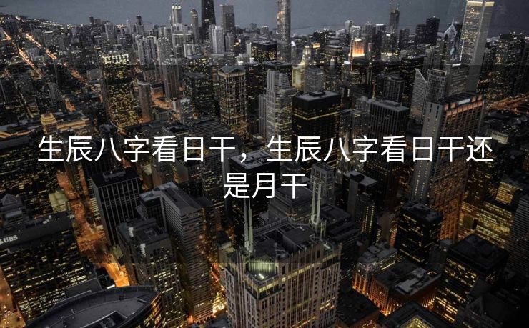 生辰八字看日干，生辰八字看日干还是月干