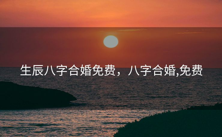 生辰八字合婚免费，八字合婚,免费