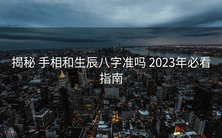 揭秘 手相和生辰八字准吗 2023年必看指南
